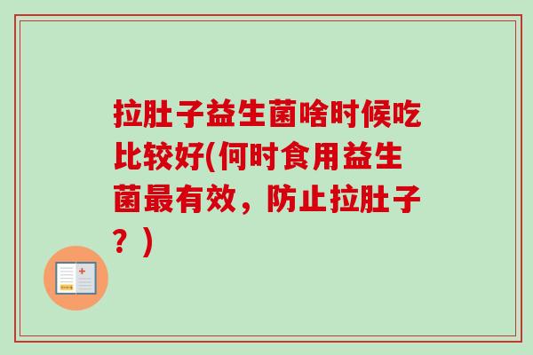 拉肚子益生菌啥时候吃比较好(何时食用益生菌最有效，防止拉肚子？)-第1张图片-卓越灵芝孢子粉