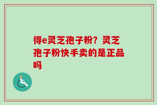 得e灵芝孢子粉?灵芝孢子粉快手卖的是正品吗-第1张图片-卓越灵芝孢子粉 得e灵芝孢子粉?灵芝孢子粉快手卖的是正品吗-第1张图片-卓越灵芝孢子粉