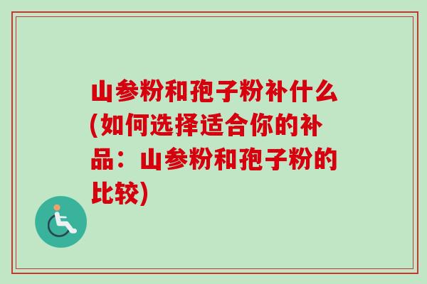 山参粉和孢子粉补什么(如何选择适合你的补品：山参粉和孢子粉的比较)-第1张图片-卓越灵芝孢子粉