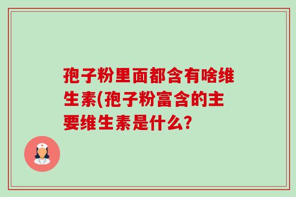 孢子粉里面都含有啥维生素(孢子粉富含的主要维生素是什么?-第1张图片-卓越灵芝孢子粉 孢子粉里面都含有啥维生素(孢子粉富含的主要维生素是什么?-第1张图片-卓越灵芝孢子粉