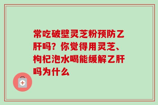 常吃破壁灵芝粉预防乙肝吗？你觉得用灵芝、枸杞泡水喝能缓解乙肝吗为什么-第1张图片-卓越灵芝孢子粉