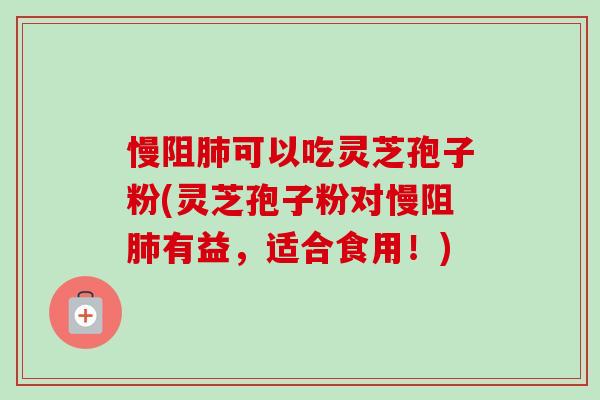 慢阻肺可以吃灵芝孢子粉(灵芝孢子粉对慢阻肺有益，适合食用！)-第1张图片-卓越灵芝孢子粉