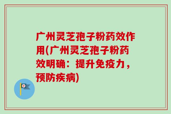 广州灵芝孢子粉药效作用(广州灵芝孢子粉药效明确:提升免疫力,预防疾病)-第1张图片-卓越灵芝孢子粉 广州灵芝孢子粉药效作用(广州灵芝孢子粉药效明确:提升免疫力,预防疾病)-第1张图片-卓越灵芝孢子粉