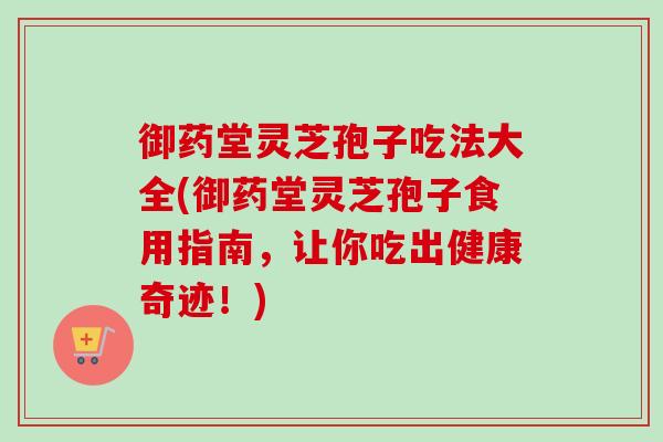 御药堂灵芝孢子吃法大全(御药堂灵芝孢子食用指南,让你吃出健康奇迹!)-第1张图片-卓越灵芝孢子粉 御药堂灵芝孢子吃法大全(御药堂灵芝孢子食用指南,让你吃出健康奇迹!)-第1张图片-卓越灵芝孢子粉