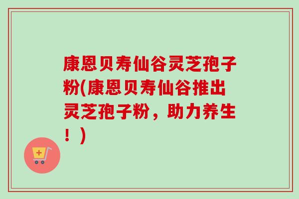 康恩贝寿仙谷灵芝孢子粉(康恩贝寿仙谷推出灵芝孢子粉,助力养生!)-第1张图片-卓越灵芝孢子粉 康恩贝寿仙谷灵芝孢子粉(康恩贝寿仙谷推出灵芝孢子粉,助力养生!)-第1张图片-卓越灵芝孢子粉