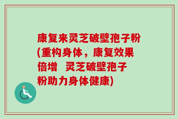 康复来灵芝破壁孢子粉(重构身体,康复效果倍增 灵芝破壁孢子粉助力身体健康)-第1张图片-卓越灵芝孢子粉 康复来灵芝破壁孢子粉(重构身体,康复效果倍增 灵芝破壁孢子粉助力身体健康)-第1张图片-卓越灵芝孢子粉