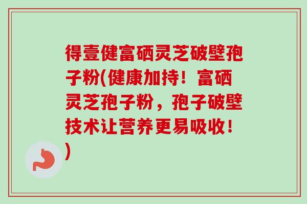 得壹健富硒灵芝破壁孢子粉(健康加持!富硒灵芝孢子粉,孢子破壁技术让营养更易吸收!)-第1张图片-卓越灵芝孢子粉 得壹健富硒灵芝破壁孢子粉(健康加持!富硒灵芝孢子粉,孢子破壁技术让营养更易吸收!)-第1张图片-卓越灵芝孢子粉