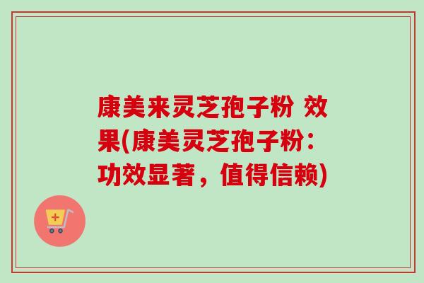 康美来灵芝孢子粉 效果(康美灵芝孢子粉:功效显著,值得信赖)-第1张图片-卓越灵芝孢子粉 康美来灵芝孢子粉 效果(康美灵芝孢子粉:功效显著,值得信赖)-第1张图片-卓越灵芝孢子粉