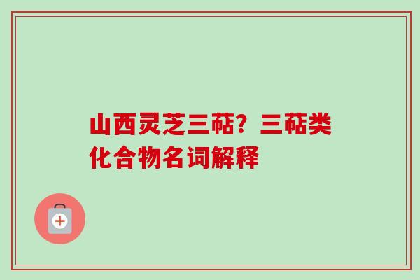 山西灵芝三萜？三萜类化合物名词解释-第1张图片-卓越灵芝孢子粉