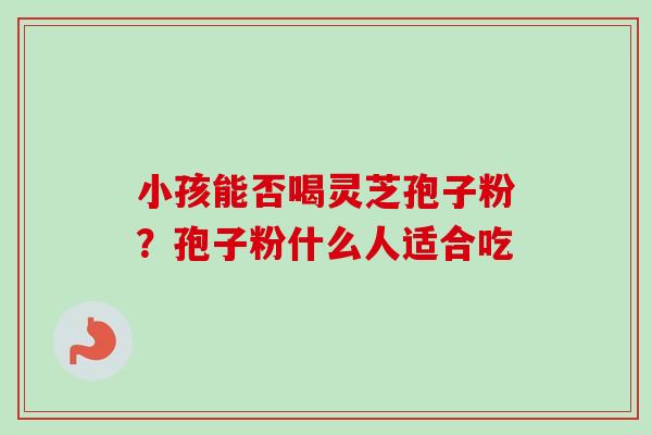 小孩能否喝灵芝孢子粉？孢子粉什么人适合吃-第1张图片-卓越灵芝孢子粉
