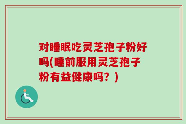 对睡眠吃灵芝孢子粉好吗(睡前服用灵芝孢子粉有益健康吗?)-第1张图片-卓越灵芝孢子粉 对睡眠吃灵芝孢子粉好吗(睡前服用灵芝孢子粉有益健康吗?)-第1张图片-卓越灵芝孢子粉