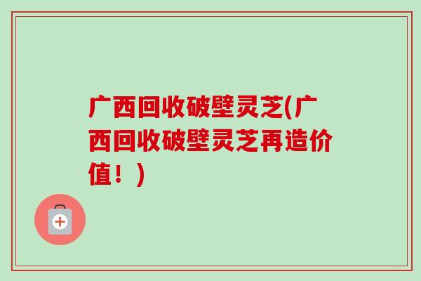 广西回收破壁灵芝(广西回收破壁灵芝再造价值!)-第1张图片-卓越灵芝孢子粉 广西回收破壁灵芝(广西回收破壁灵芝再造价值!)-第1张图片-卓越灵芝孢子粉