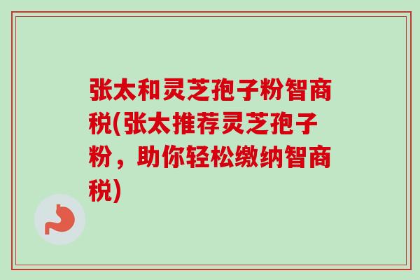 张太和灵芝孢子粉智商税(张太推荐灵芝孢子粉,助你轻松缴纳智商税)-第1张图片-卓越灵芝孢子粉 张太和灵芝孢子粉智商税(张太推荐灵芝孢子粉,助你轻松缴纳智商税)-第1张图片-卓越灵芝孢子粉