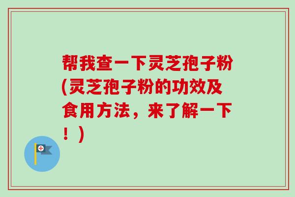 帮我查一下灵芝孢子粉(灵芝孢子粉的功效及食用方法，来了解一下！)-第1张图片-卓越灵芝孢子粉