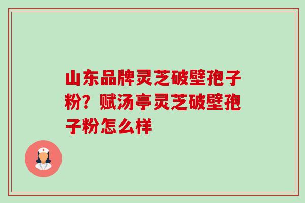 山东品牌灵芝破壁孢子粉？赋汤亭灵芝破壁孢子粉怎么样-第1张图片-卓越灵芝孢子粉