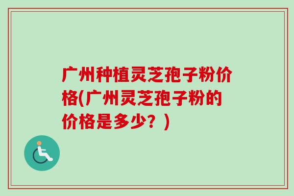 广州种植灵芝孢子粉价格(广州灵芝孢子粉的价格是多少?)-第1张图片-卓越灵芝孢子粉 广州种植灵芝孢子粉价格(广州灵芝孢子粉的价格是多少?)-第1张图片-卓越灵芝孢子粉