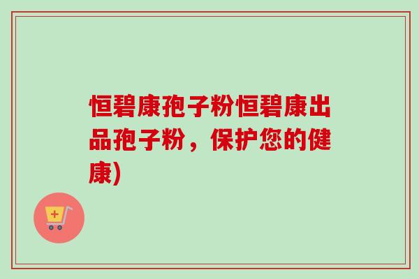 恒碧康孢子粉恒碧康出品孢子粉,保护您的健康)-第1张图片-卓越灵芝孢子粉 恒碧康孢子粉恒碧康出品孢子粉,保护您的健康)-第1张图片-卓越灵芝孢子粉