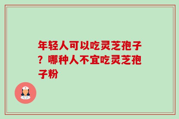 年轻人可以吃灵芝孢子?哪种人不宜吃灵芝孢子粉-第1张图片-卓越灵芝孢子粉 年轻人可以吃灵芝孢子?哪种人不宜吃灵芝孢子粉-第1张图片-卓越灵芝孢子粉