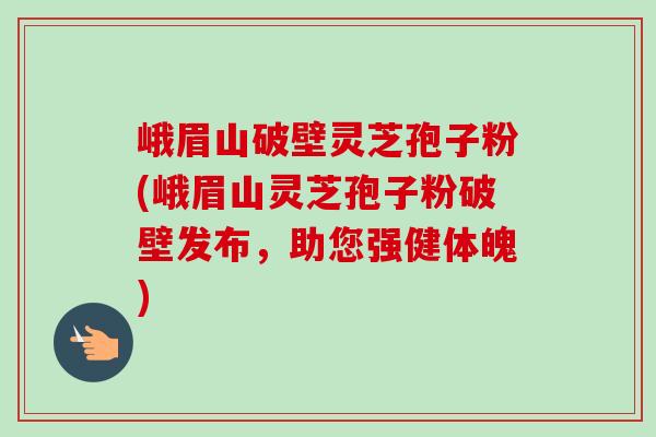 峨眉山破壁灵芝孢子粉(峨眉山灵芝孢子粉破壁发布,助您强健体魄)-第1张图片-卓越灵芝孢子粉 峨眉山破壁灵芝孢子粉(峨眉山灵芝孢子粉破壁发布,助您强健体魄)-第1张图片-卓越灵芝孢子粉