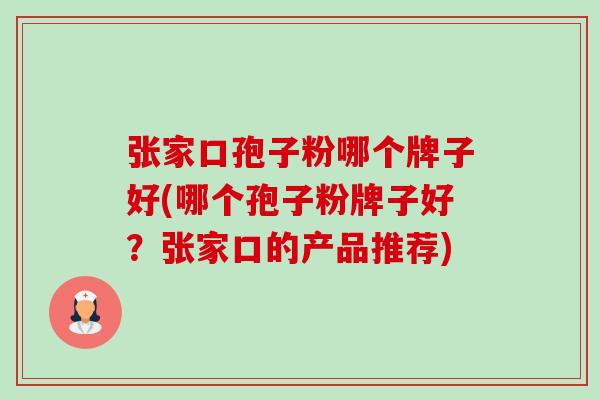张家口孢子粉哪个牌子好(哪个孢子粉牌子好?张家口的产品推荐)-第1张图片-卓越灵芝孢子粉 张家口孢子粉哪个牌子好(哪个孢子粉牌子好?张家口的产品推荐)-第1张图片-卓越灵芝孢子粉