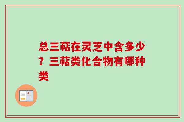 总三萜在灵芝中含多少？三萜类化合物有哪种类-第1张图片-卓越灵芝孢子粉