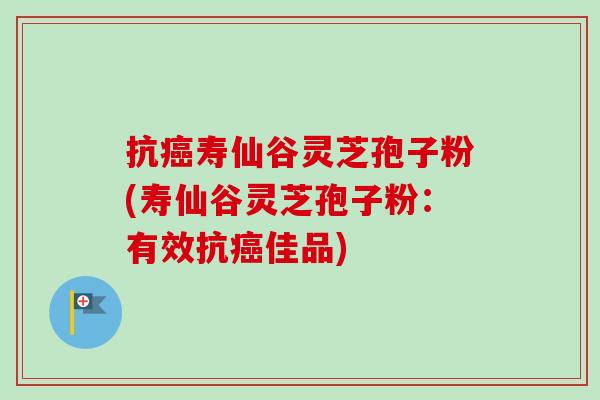 抗癌寿仙谷灵芝孢子粉(寿仙谷灵芝孢子粉:有效抗癌佳品)-第1张图片-卓越灵芝孢子粉 抗癌寿仙谷灵芝孢子粉(寿仙谷灵芝孢子粉:有效抗癌佳品)-第1张图片-卓越灵芝孢子粉