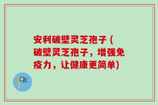 安利破壁灵芝孢子 (破壁灵芝孢子，增强免疫力，让健康更简单)-第1张图片-卓越灵芝孢子粉