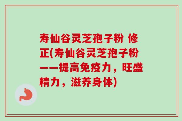 寿仙谷灵芝孢子粉 修正(寿仙谷灵芝孢子粉——提高免疫力,旺盛精力,滋养身体)-第1张图片-卓越灵芝孢子粉 寿仙谷灵芝孢子粉 修正(寿仙谷灵芝孢子粉——提高免疫力,旺盛精力,滋养身体)-第1张图片-卓越灵芝孢子粉