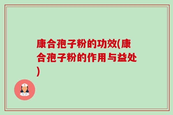 康合孢子粉的功效(康合孢子粉的作用与益处)-第1张图片-卓越灵芝孢子粉