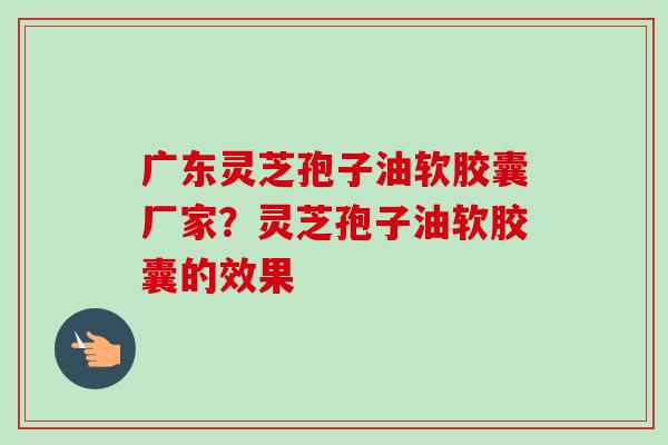 广东灵芝孢子油软胶囊厂家?灵芝孢子油软胶囊的效果-第1张图片-卓越灵芝孢子粉 广东灵芝孢子油软胶囊厂家?灵芝孢子油软胶囊的效果-第1张图片-卓越灵芝孢子粉