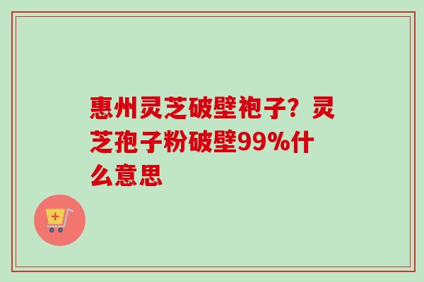 惠州灵芝破壁袍子？灵芝孢子粉破壁99%什么意思-第1张图片-卓越灵芝孢子粉