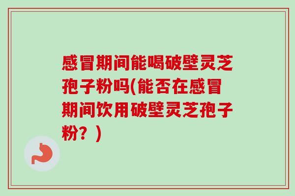 感冒期间能喝破壁灵芝孢子粉吗(能否在感冒期间饮用破壁灵芝孢子粉？)-第1张图片-卓越灵芝孢子粉