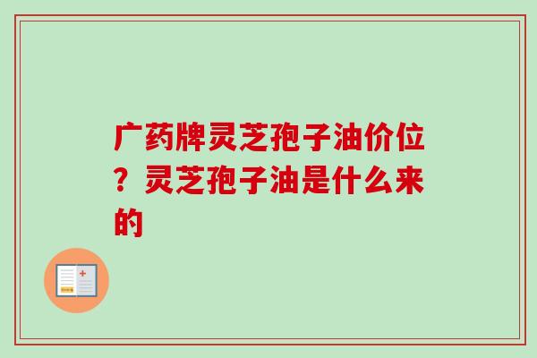 广药牌灵芝孢子油价位?灵芝孢子油是什么来的-第1张图片-卓越灵芝孢子粉 广药牌灵芝孢子油价位?灵芝孢子油是什么来的-第1张图片-卓越灵芝孢子粉