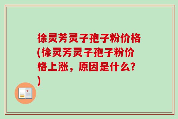 徐灵芳灵子孢子粉价格(徐灵芳灵子孢子粉价格上涨,原因是什么?)-第1张图片-卓越灵芝孢子粉 徐灵芳灵子孢子粉价格(徐灵芳灵子孢子粉价格上涨,原因是什么?)-第1张图片-卓越灵芝孢子粉