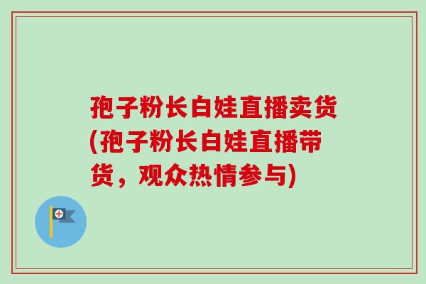 孢子粉长白娃直播卖货(孢子粉长白娃直播带货,观众热情参与)-第1张图片-卓越灵芝孢子粉 孢子粉长白娃直播卖货(孢子粉长白娃直播带货,观众热情参与)-第1张图片-卓越灵芝孢子粉