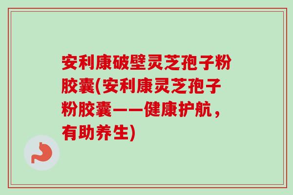 安利康破壁灵芝孢子粉胶囊(安利康灵芝孢子粉胶囊——健康护航，有助养生)-第1张图片-卓越灵芝孢子粉