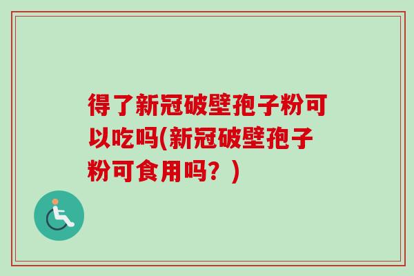 得了新冠破壁孢子粉可以吃吗(新冠破壁孢子粉可食用吗?)-第1张图片-卓越灵芝孢子粉 得了新冠破壁孢子粉可以吃吗(新冠破壁孢子粉可食用吗?)-第1张图片-卓越灵芝孢子粉
