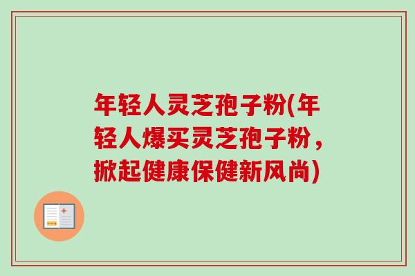 年轻人灵芝孢子粉(年轻人爆买灵芝孢子粉,掀起健康保健新风尚)-第1张图片-卓越灵芝孢子粉 年轻人灵芝孢子粉(年轻人爆买灵芝孢子粉,掀起健康保健新风尚)-第1张图片-卓越灵芝孢子粉