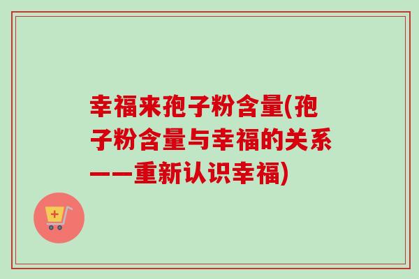 幸福来孢子粉含量(孢子粉含量与幸福的关系——重新认识幸福)-第1张图片-卓越灵芝孢子粉