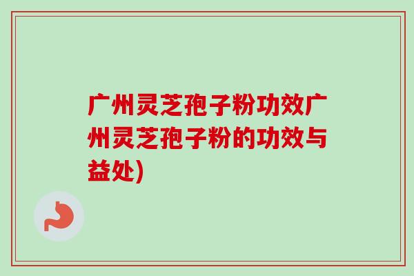 广州灵芝孢子粉功效广州灵芝孢子粉的功效与益处)-第1张图片-卓越灵芝孢子粉