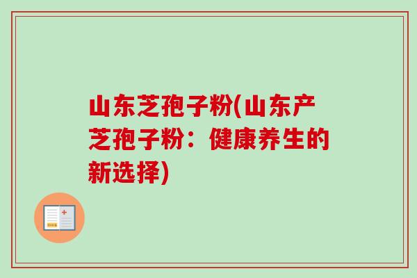 山东芝孢子粉(山东产芝孢子粉:健康养生的新选择)-第1张图片-卓越灵芝孢子粉 山东芝孢子粉(山东产芝孢子粉:健康养生的新选择)-第1张图片-卓越灵芝孢子粉