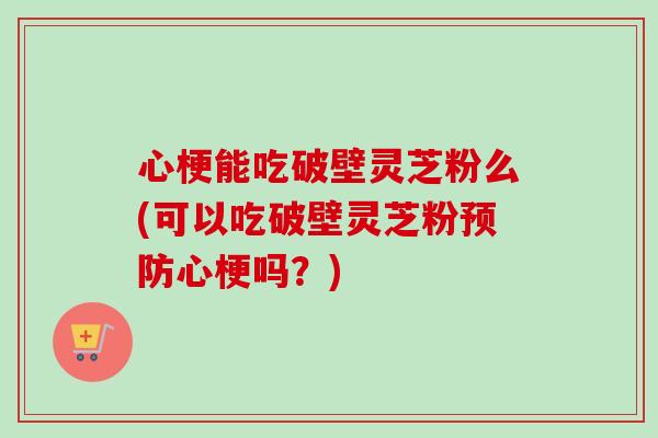 心梗能吃破壁灵芝粉么(可以吃破壁灵芝粉预防心梗吗？)-第1张图片-卓越灵芝孢子粉