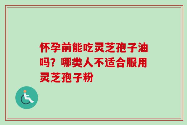 怀孕前能吃灵芝孢子油吗?哪类人不适合服用灵芝孢子粉-第1张图片-卓越灵芝孢子粉 怀孕前能吃灵芝孢子油吗?哪类人不适合服用灵芝孢子粉-第1张图片-卓越灵芝孢子粉