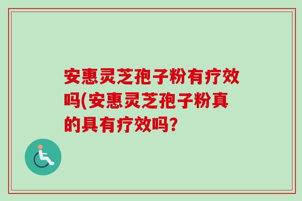 安惠灵芝孢子粉有疗效吗(安惠灵芝孢子粉真的具有疗效吗？-第1张图片-卓越灵芝孢子粉