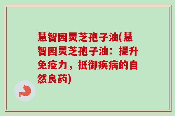 慧智园灵芝孢子油(慧智园灵芝孢子油:提升免疫力,抵御疾病的自然良药)-第1张图片-卓越灵芝孢子粉 慧智园灵芝孢子油(慧智园灵芝孢子油:提升免疫力,抵御疾病的自然良药)-第1张图片-卓越灵芝孢子粉