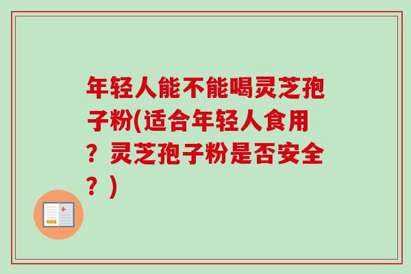年轻人能不能喝灵芝孢子粉(适合年轻人食用?灵芝孢子粉是否安全?)-第1张图片-卓越灵芝孢子粉 年轻人能不能喝灵芝孢子粉(适合年轻人食用?灵芝孢子粉是否安全?)-第1张图片-卓越灵芝孢子粉
