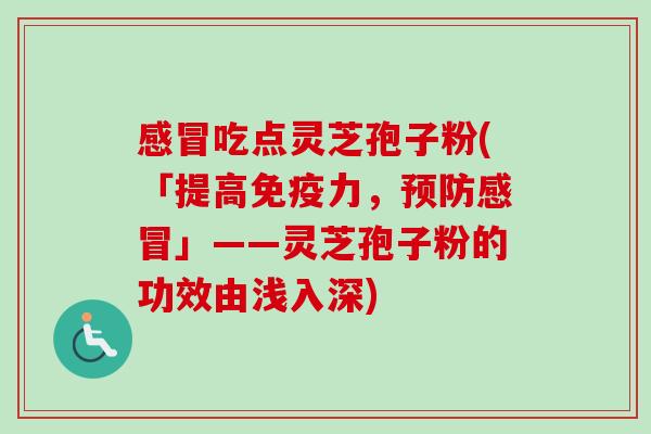 感冒吃点灵芝孢子粉(「提高免疫力,预防感冒」——灵芝孢子粉的功效由浅入深)-第1张图片-卓越灵芝孢子粉 感冒吃点灵芝孢子粉(「提高免疫力,预防感冒」——灵芝孢子粉的功效由浅入深)-第1张图片-卓越灵芝孢子粉