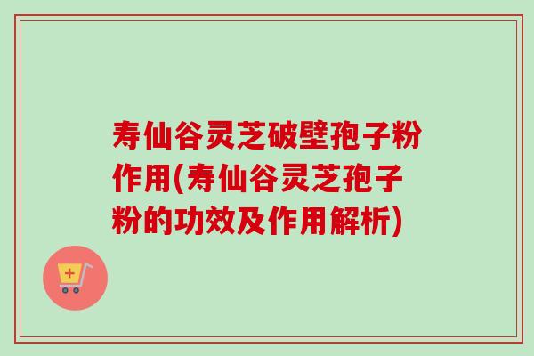 寿仙谷灵芝破壁孢子粉作用(寿仙谷灵芝孢子粉的功效及作用解析)-第1张图片-卓越灵芝孢子粉 寿仙谷灵芝破壁孢子粉作用(寿仙谷灵芝孢子粉的功效及作用解析)-第1张图片-卓越灵芝孢子粉