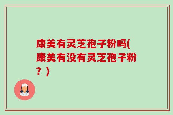 康美有灵芝孢子粉吗(康美有没有灵芝孢子粉?)-第1张图片-卓越灵芝孢子粉 康美有灵芝孢子粉吗(康美有没有灵芝孢子粉?)-第1张图片-卓越灵芝孢子粉