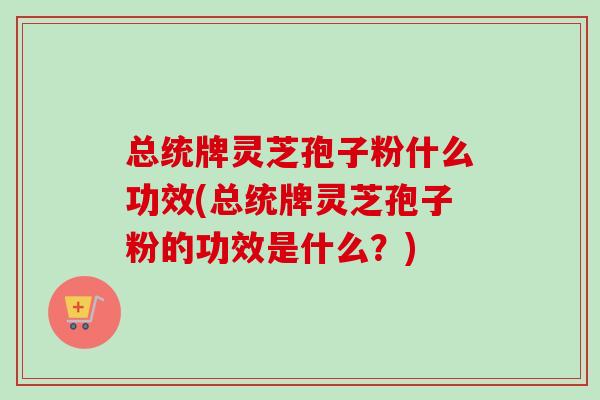 总统牌灵芝孢子粉什么功效(总统牌灵芝孢子粉的功效是什么？)-第1张图片-卓越灵芝孢子粉